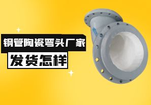 鋼管陶瓷彎頭廠(chǎng)家發(fā)貨速度怎樣？