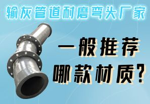 輸灰管道耐磨彎頭廠(chǎng)家一般推薦哪款材質(zhì)？