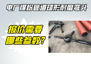 電廠(chǎng)煤粉管道球形耐磨彎頭報價(jià)需要哪些參數?