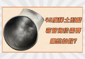 45度稀土耐磨彎管詢(xún)價(jià)需要哪些參數?[江河]