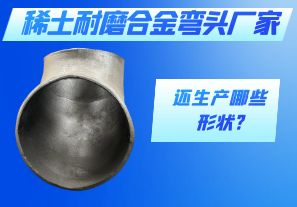 稀土耐磨合金彎頭廠(chǎng)家還生產(chǎn)哪些形狀?[江河]