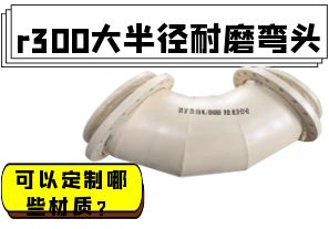 r300大半徑耐磨彎頭可以定制哪些材質(zhì)？