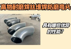 高鉻耐磨焊絲堆焊防磨彎頭具有哪些優(yōu)異的性能？【江河】