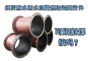 細灰脫水黑水自蔓燃陶瓷復合件可切割焊接嗎？